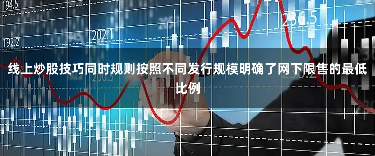 线上炒股技巧同时规则按照不同发行规模明确了网下限售的最低比例