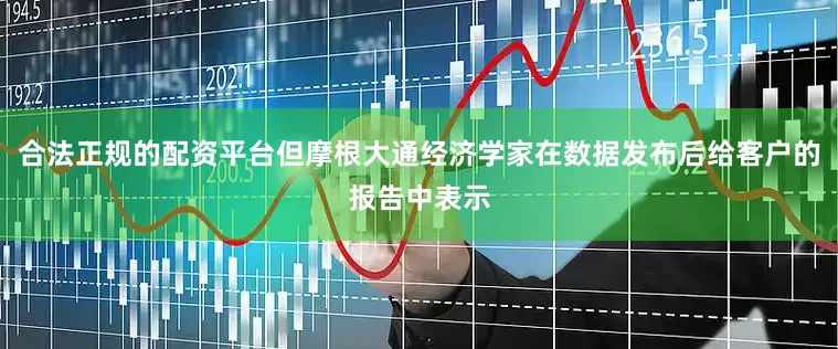 合法正规的配资平台但摩根大通经济学家在数据发布后给客户的报告中表示