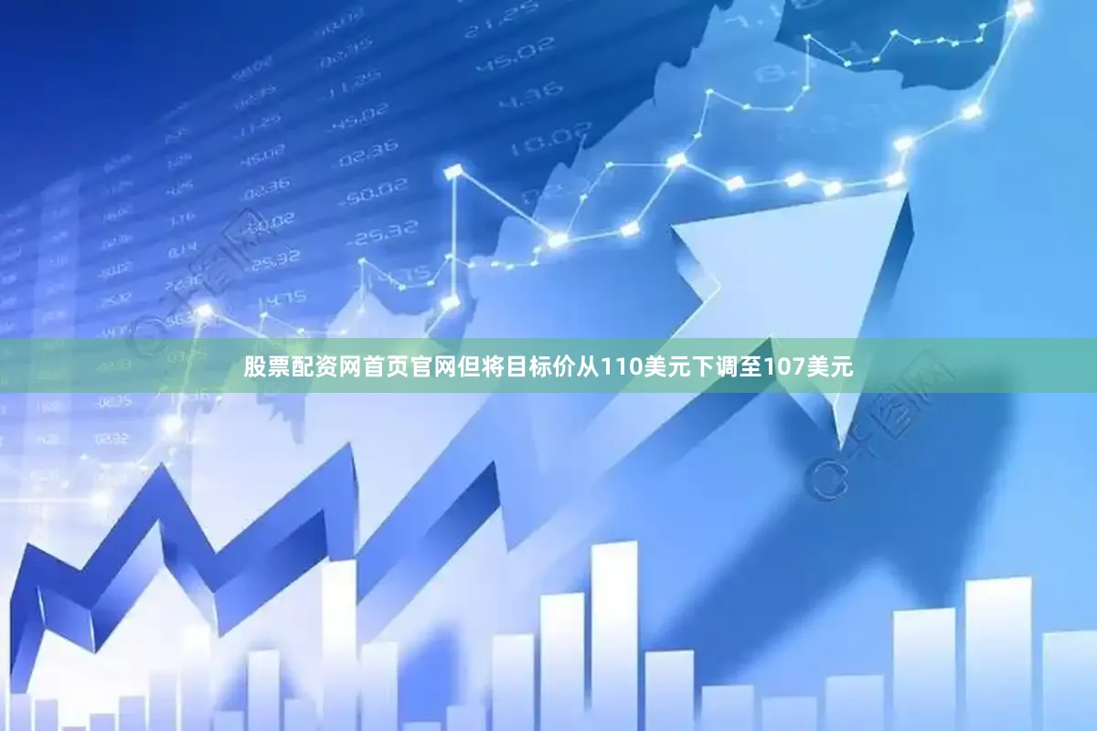 股票配资网首页官网但将目标价从110美元下调至107美元