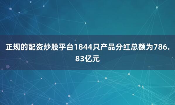 正规的配资炒股平台1844只产品分红总额为786.83亿元