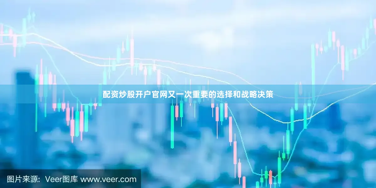配资炒股开户官网又一次重要的选择和战略决策