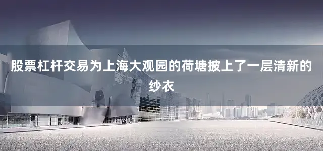 股票杠杆交易为上海大观园的荷塘披上了一层清新的纱衣
