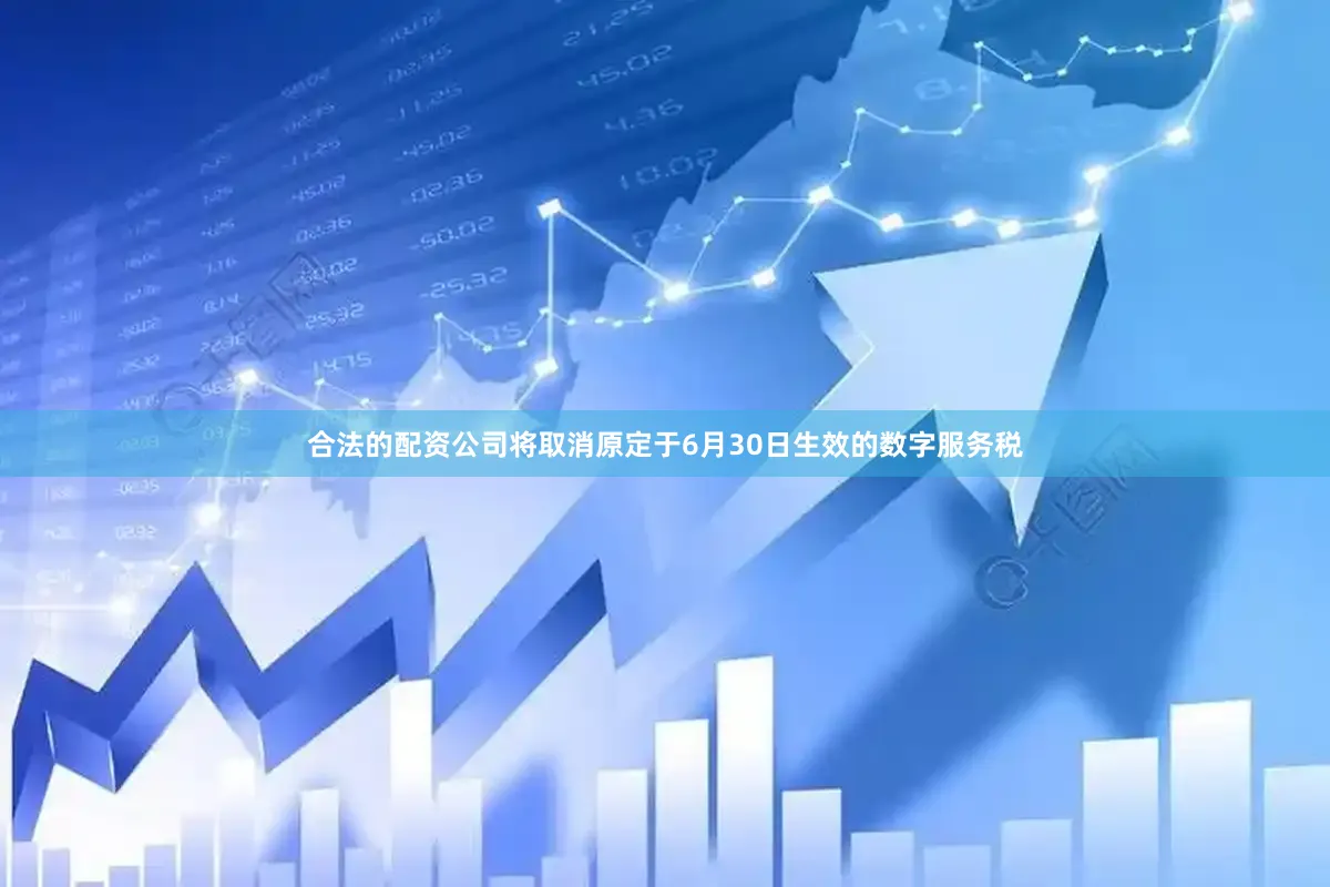 合法的配资公司将取消原定于6月30日生效的数字服务税
