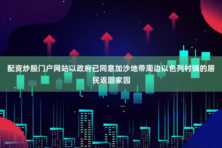 配资炒股门户网站以政府已同意加沙地带周边以色列村镇的居民返回家园