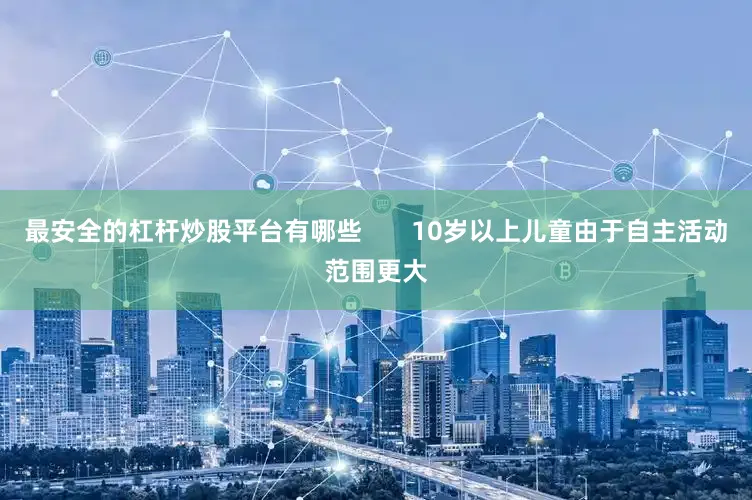 最安全的杠杆炒股平台有哪些       10岁以上儿童由于自主活动范围更大