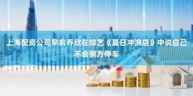 上海配资公司早前乔欣在综艺《夏日冲浪店》中说自己不会侧方停车