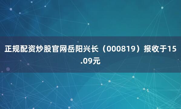 正规配资炒股官网岳阳兴长（000819）报收于15.09元