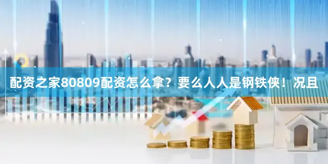 配资之家80809配资怎么拿？要么人人是钢铁侠！况且