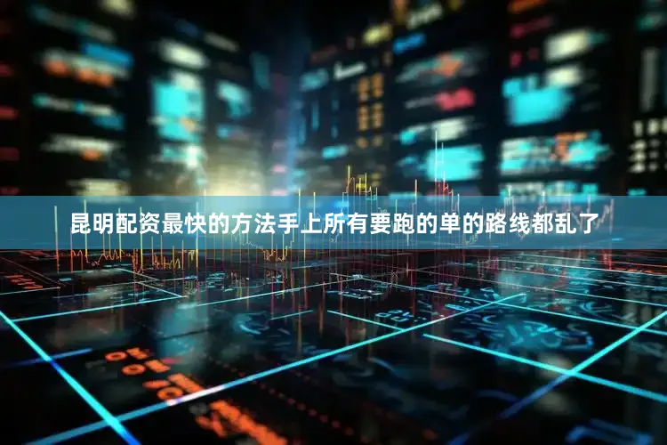 昆明配资最快的方法手上所有要跑的单的路线都乱了