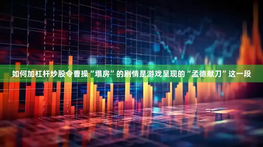 如何加杠杆炒股令曹操“塌房”的剧情是游戏呈现的“孟德献刀”这一段