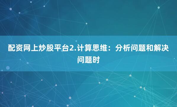 配资网上炒股平台2.计算思维：分析问题和解决问题时