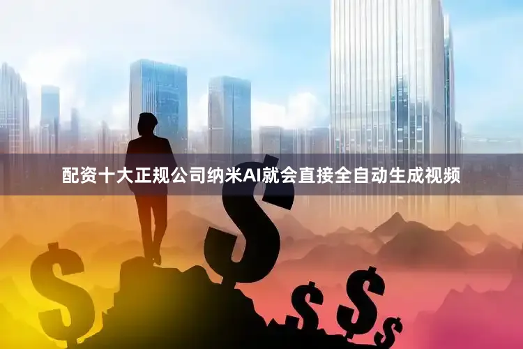 配资十大正规公司纳米AI就会直接全自动生成视频