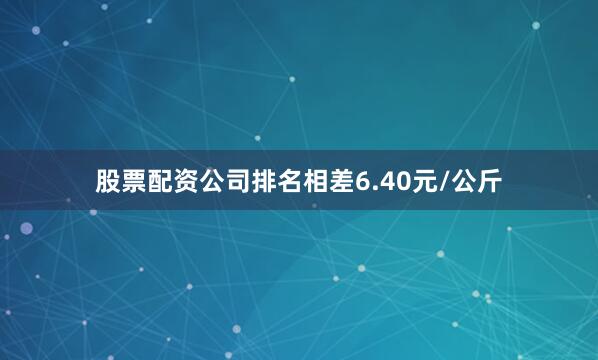 股票配资公司排名相差6.40元/公斤