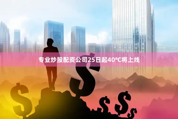 专业炒股配资公司25日起40℃将上线