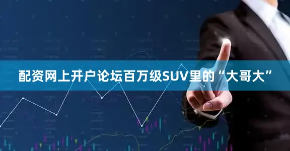 配资网上开户论坛百万级SUV里的“大哥大”