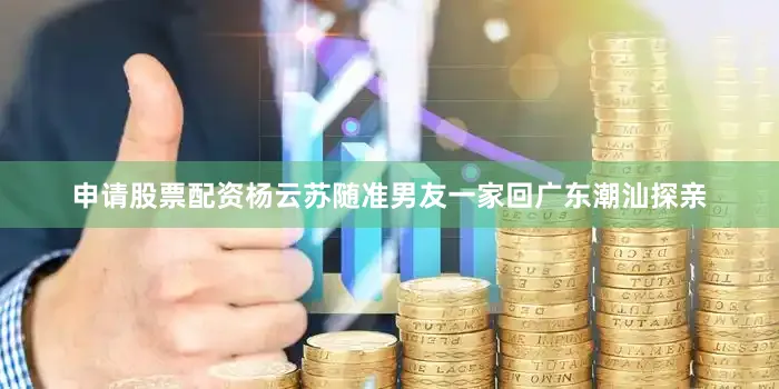 申请股票配资杨云苏随准男友一家回广东潮汕探亲