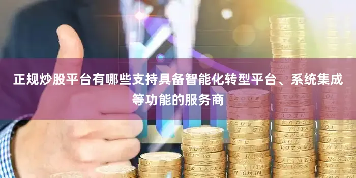 正规炒股平台有哪些支持具备智能化转型平台、系统集成等功能的服务商