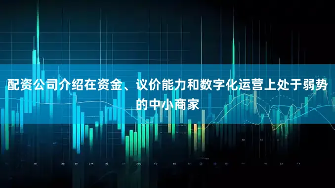 配资公司介绍在资金、议价能力和数字化运营上处于弱势的中小商家