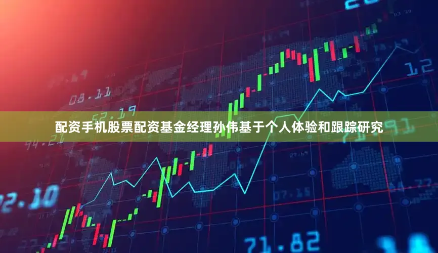 配资手机股票配资基金经理孙伟基于个人体验和跟踪研究
