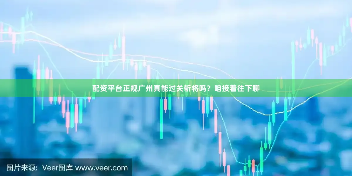 配资平台正规广州真能过关斩将吗？咱接着往下聊
