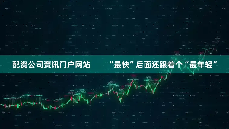 配资公司资讯门户网站        “最快”后面还跟着个“最年轻”