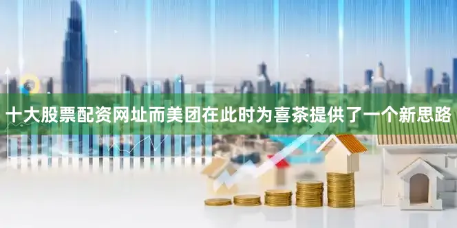十大股票配资网址而美团在此时为喜茶提供了一个新思路
