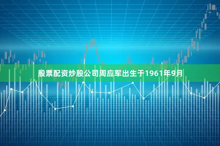 股票配资炒股公司周应军出生于1961年9月