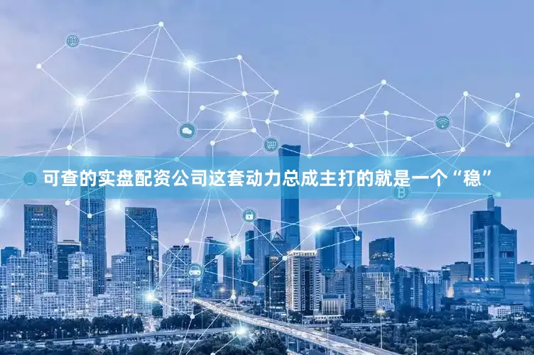 可查的实盘配资公司这套动力总成主打的就是一个“稳”